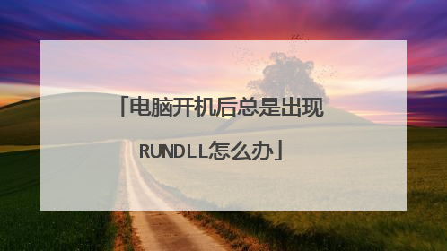 RUNDLL是什么意思_电脑开机后总是出现RUNDLL怎么办