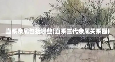 ​直系亲属包括哪些(直系三代亲属关系图)