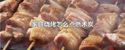 ​家庭烧烤怎么点燃木炭