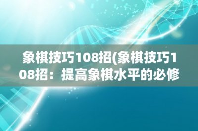 ​象棋技巧108招(象棋技巧108招：提高象棋水平的必修课)