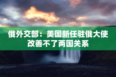 ​俄外交部：美国新任驻俄大使改善不了两国关系