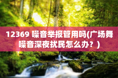 ​12369 噪音举报管用吗(广场舞噪音深夜扰民怎么办？)