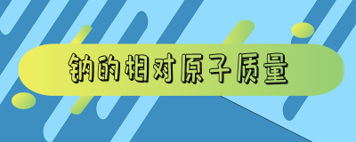 ​钠的相对原子质量 钠的相对原子质量取多少