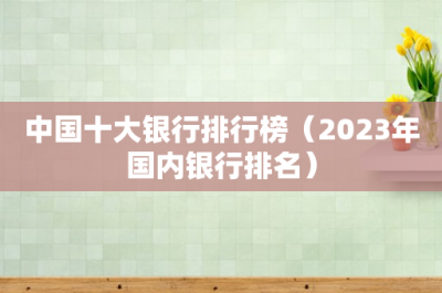 ​中国十大银行排行榜（2023年国内银行排名）