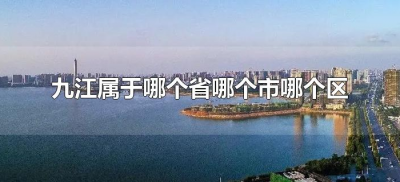 ​九江属于哪个省哪个市哪个区（江西省九江市属于哪个市的区）