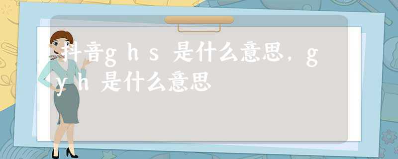 抖音ghs是什么意思,gyh是什么意思(抖音短视频t0t1t2t3代表什么意思)