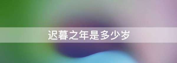 迟暮之年是几岁,迟暮之年是指多少岁左右图2