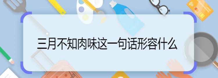 三月不知肉味形容什么,“三月不知肉味”这句话一般用来形容什么