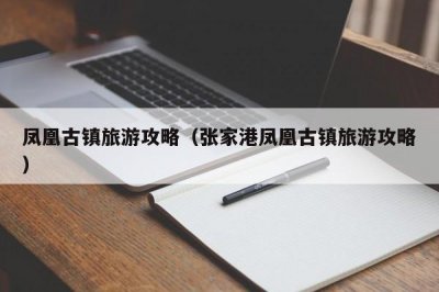 ​凤凰古镇旅游攻略（张家港凤凰古镇旅游攻略）