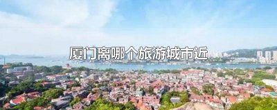 ​距离厦门最近的城市 离厦门最近的大城市