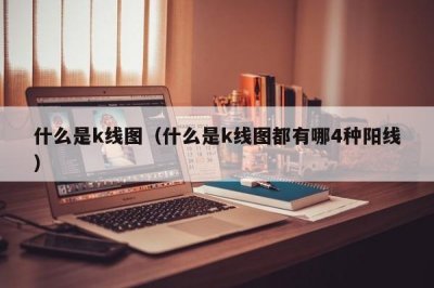 ​什么是k线图（什么是k线图都有哪4种阳线）