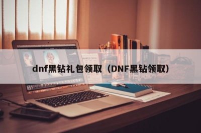 ​dnf黑钻礼包领取（DNF黑钻领取）