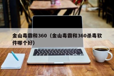 ​金山毒霸和360（金山毒霸和360杀毒软件哪个好）