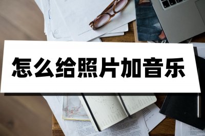 ​朋友圈静态照片怎么加音乐（微信发一张照片怎样带音乐）