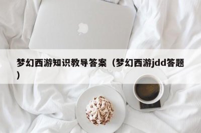 ​梦幻西游知识教导答案（梦幻西游jdd答题）