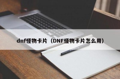 ​dnf怪物卡片（DNF怪物卡片怎么用）