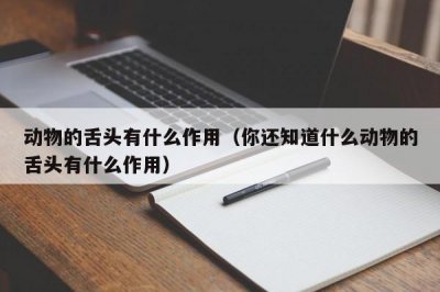 ​动物的舌头有什么作用（你还知道什么动物的舌头有什么作用）