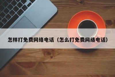 ​怎样打免费网络电话（怎么打免费网络电话）