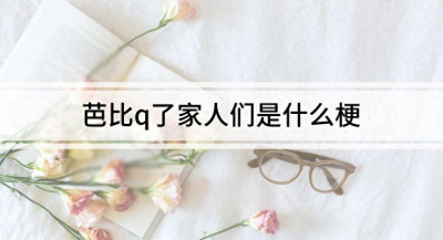 ​芭比q(网络流行语“芭比q了”是什么意思？)