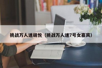 ​挑战万人迷胡悦（挑战万人迷7号女嘉宾）