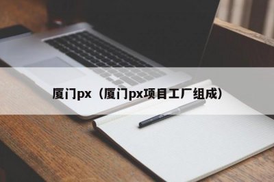 ​厦门px（厦门px项目工厂组成）