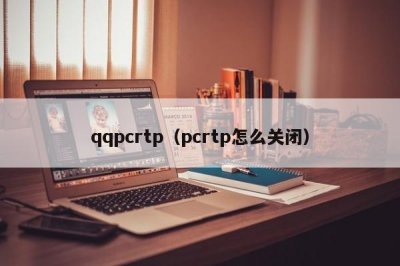 ​qqpcrtp（pcrtp怎么关闭）