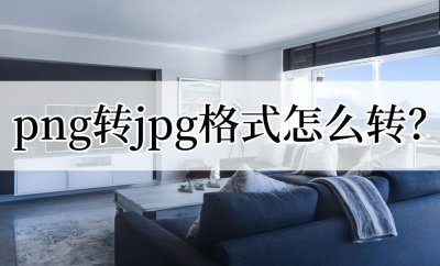 ​png转jpg格式怎么转？png在线转换jpg的方法