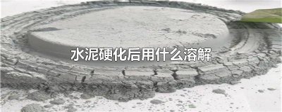 ​水泥硬化后用什么溶解掉的快 水泥硬化后用什么溶解掉的