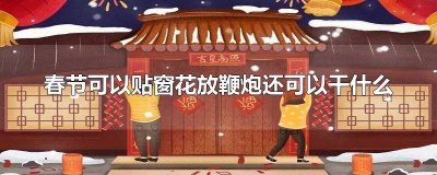 ​春节可以贴窗花放鞭炮还可以干什么 春节可以贴窗花放鞭炮还可以干什么,二年级