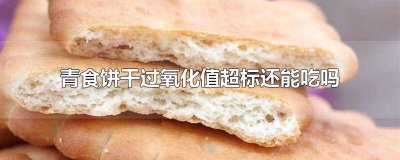 ​青食饼干过氧化氢 青援饼干过氧化值超标还能吃吗为什么