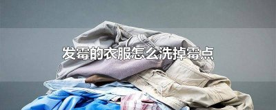 ​衣服发霉有霉点怎么洗 衣服发霉了怎么去霉点