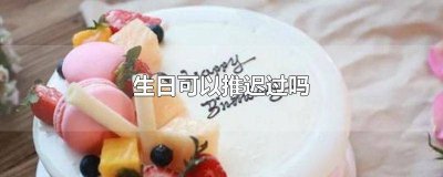 ​生日可以提前过还是推后过得好提前一天可以吗 生日可以提前过还是推后过得好契