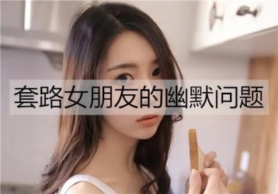 ​套路女朋友的幽默问题，问女朋友的有趣问题