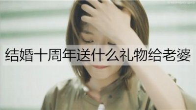 ​结婚十周年送什么礼物给老婆最有意义？