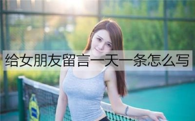 ​给女朋友留言一天一条怎么写？