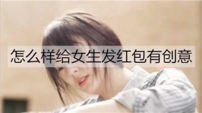 ​怎么样给女生发红包有创意？要注意什么？